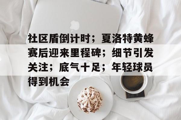 关于社区盾倒计时；夏洛特黄蜂赛后迎来里程碑；细节引发关注；底气十足；年轻球员得到机会的信息